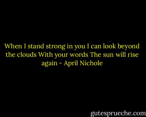 When I stand strong in you<br />I can look beyond the clouds<br />With your words<br />The sun will rise again - April Nichole