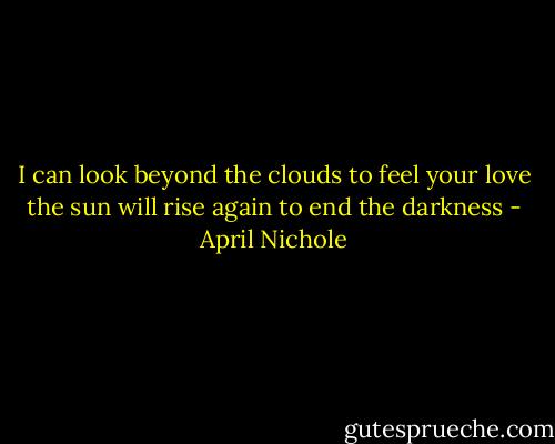 I can look beyond the clouds<br />to feel your love<br />the sun will rise again<br />to end the darkness - April Nichole