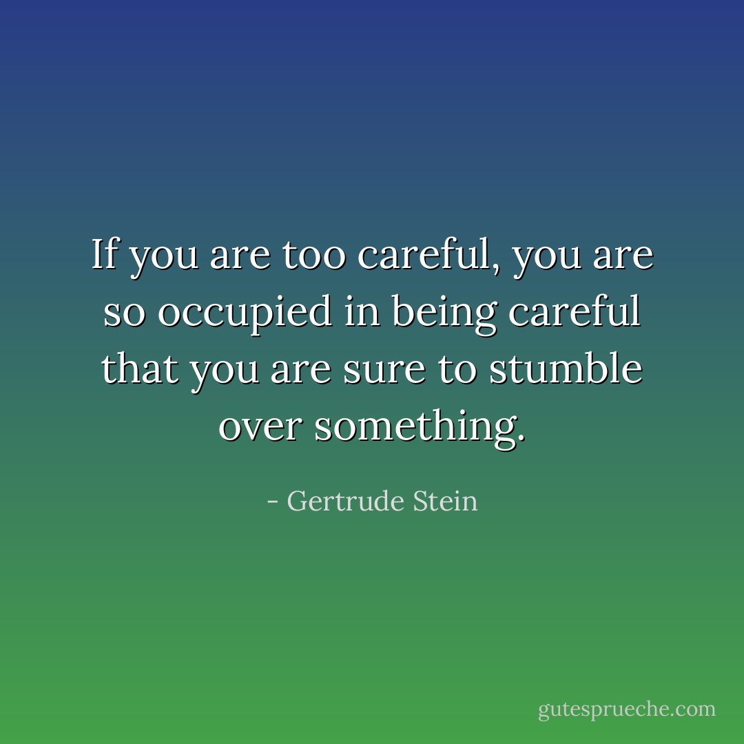 If you are too careful, you are so occupied in being careful that you are sure to stumble over something. - Gertrude Stein