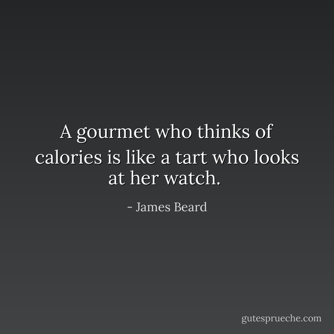 A gourmet who thinks of calories is like a tart who looks at her watch.  - James Beard