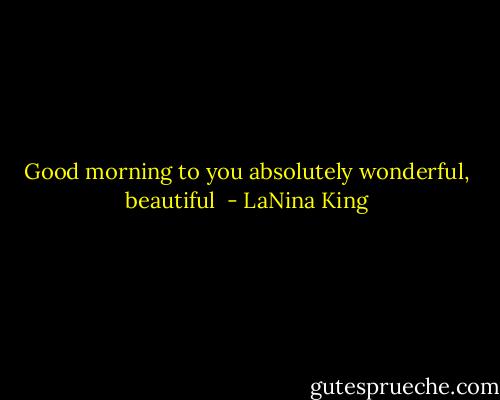 Good morning to you absolutely wonderful, beautiful  - LaNina King