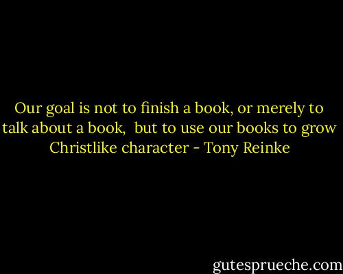 Our goal is not to finish a book, or merely to talk about a book, <br />but to use our books to grow Christlike character - Tony Reinke