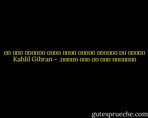 أريدك أن تذكرني مثلما تذكر الأم جنيناً مات في أحشائها قبل أن يرى النور. - Kahlil Gibran