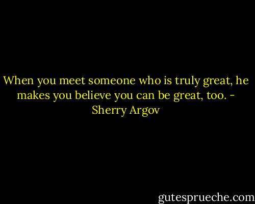 When you meet someone who is truly great, he makes you believe you can be great, too. - Sherry Argov