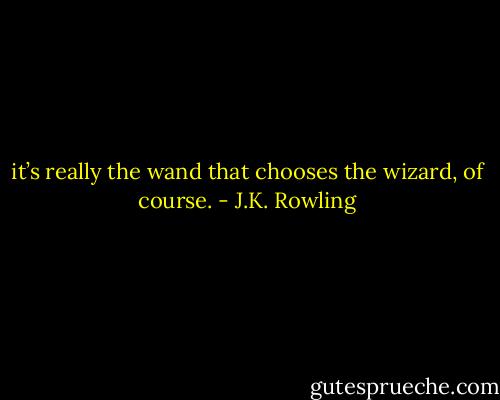 it’s really the wand that chooses the wizard, of course. - J.K. Rowling