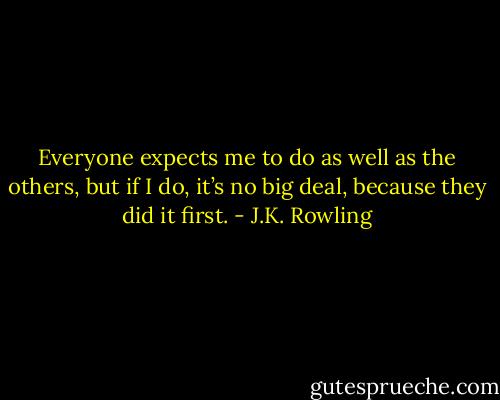 Everyone expects me to do as well as the others, but if I do, it’s no big deal, because they did it first. - J.K. Rowling