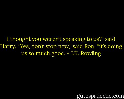 I thought you weren’t speaking to us?” said Harry. “Yes, don’t stop now,” said Ron, “it’s doing us so much good. - J.K. Rowling