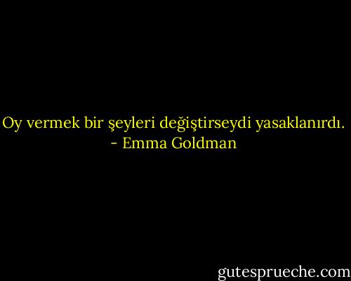 Oy vermek bir şeyleri değiştirseydi yasaklanırdı. - Emma Goldman
