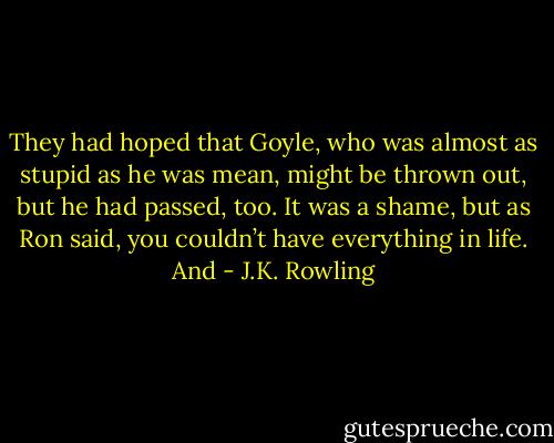 They had hoped that Goyle, who was almost as stupid as he was mean, might be thrown out, but he had passed, too. It was a shame, but as Ron said, you couldn’t have everything in life. And - J.K. Rowling