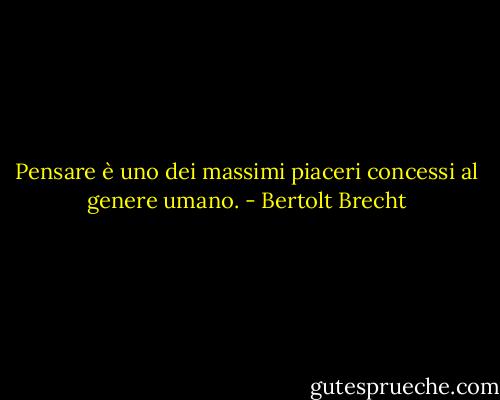Pensare è uno dei massimi piaceri concessi al genere umano. - Bertolt Brecht
