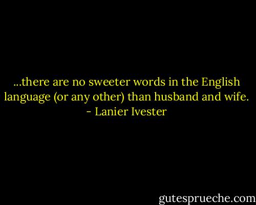 ...there are no sweeter words in the English language (or any other) than husband and wife. - Lanier Ivester