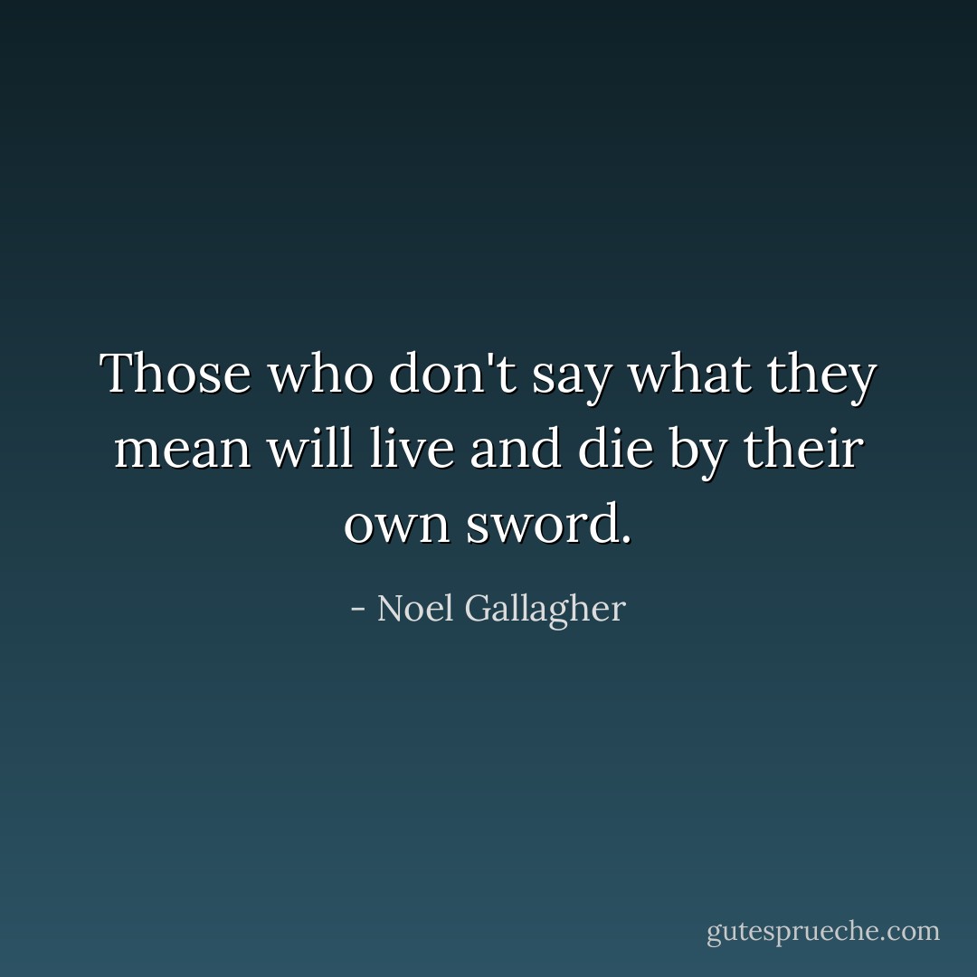 Those who don't say what they mean will live and die by their own sword. - Noel Gallagher