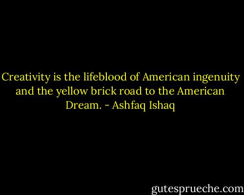 Creativity is the lifeblood of American ingenuity and the yellow brick road to the American Dream. - Ashfaq Ishaq