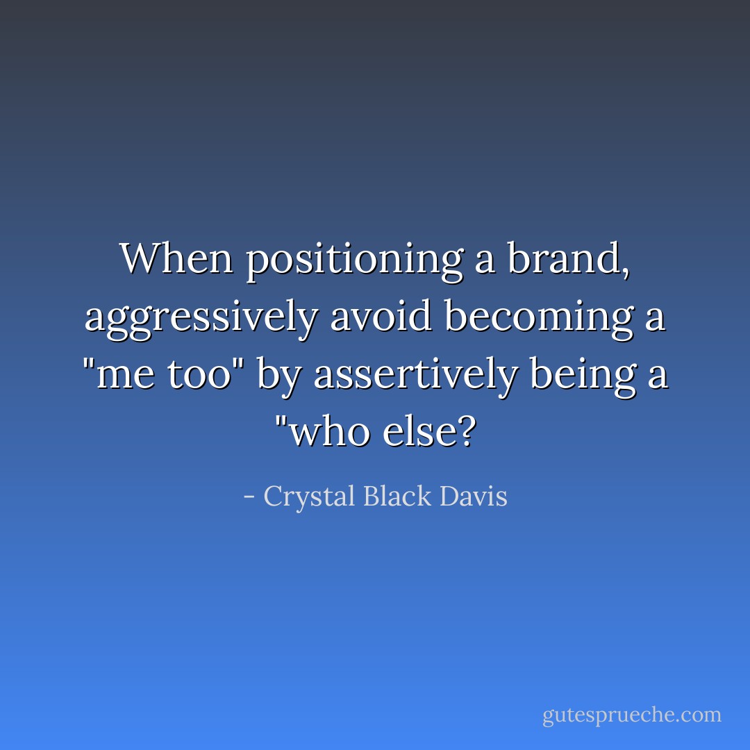 When positioning a brand, aggressively avoid becoming a "me too" by assertively being a "who else? - Crystal Black Davis