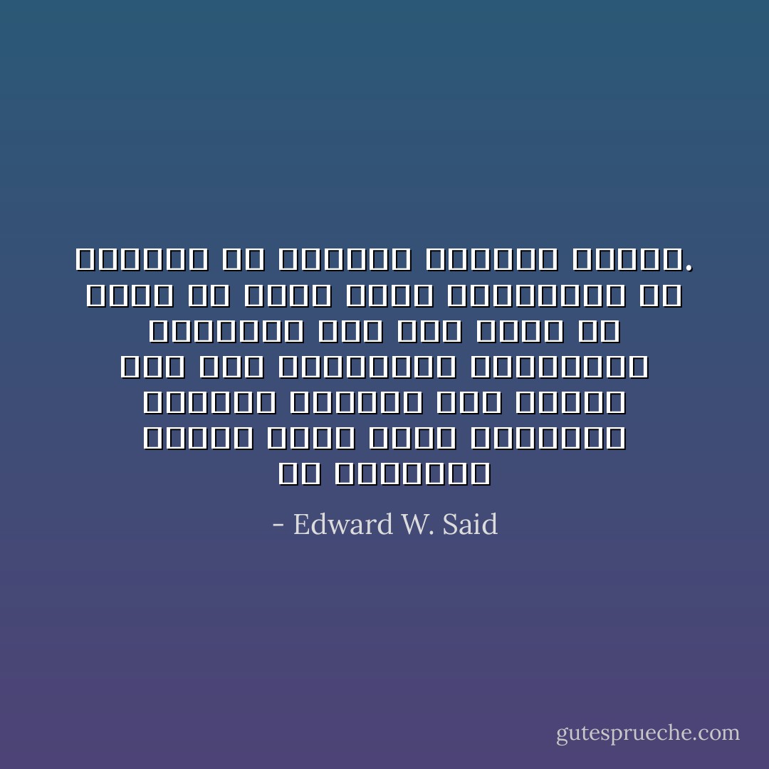 إن مناقشات الشرق كانت تتسم بالغياب الكامل للشرق، لكن المرء يحس بأن المستشرق ومايقوله حاضران، ومع ذلك فيجب ألا ننسى أن الذي يمكِّن المستشرق من الحضور هو الغياب الفعلي للشرق. - Edward W. Said