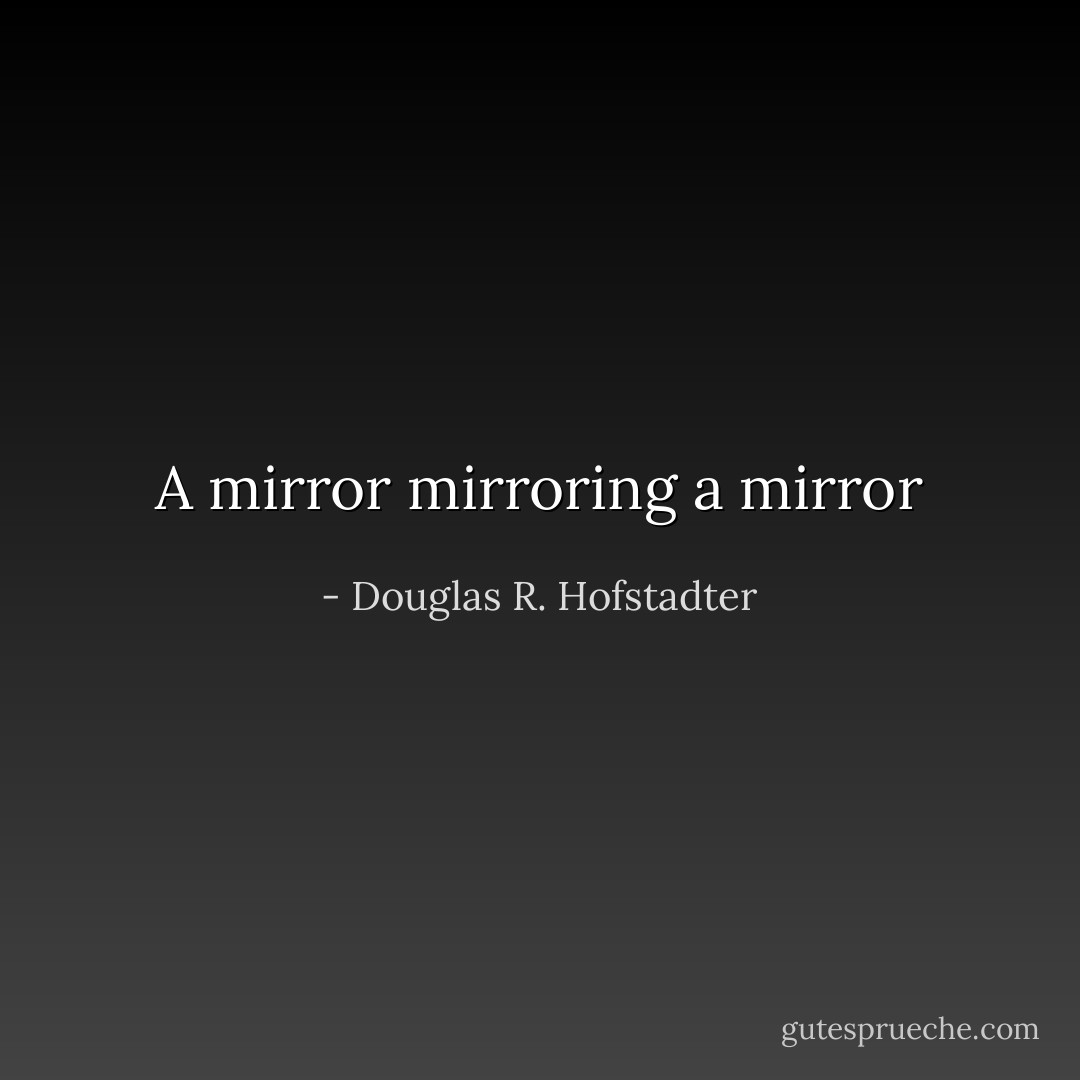 A mirror mirroring a mirror - Douglas R. Hofstadter