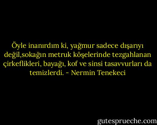 Öyle inanırdım ki, yağmur sadece dışarıyı değil,sokağın metruk köşelerinde tezgahlanan çirkeflikleri, bayağı, kof ve sinsi tasavvurları da temizlerdi. - Nermin Tenekeci