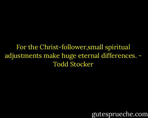 For the Christ-follower,small spiritual adjustments make huge eternal differences. - Todd Stocker