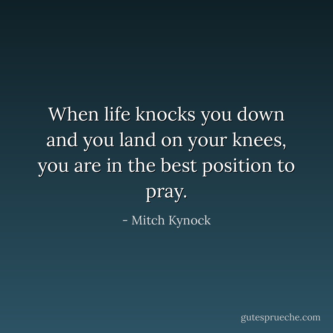 When life knocks you down and you land on your knees, you are in the best position to pray. - Mitch Kynock