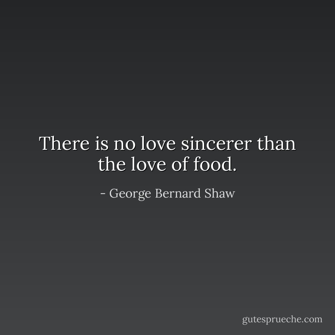 There is no love sincerer than the love of food. - George Bernard Shaw
