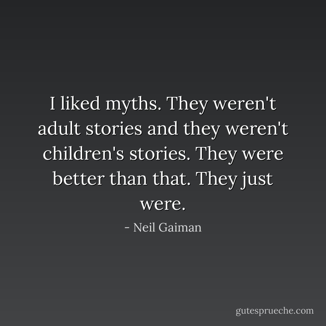I liked myths. They weren't adult stories and they weren't children's stories. They were better than that. They just <i>were</i>. - Neil Gaiman