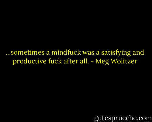 ...sometimes a mindfuck was a satisfying and productive fuck after all. - Meg Wolitzer
