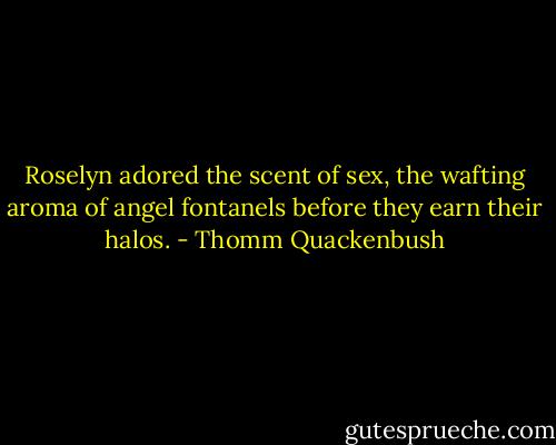 Roselyn adored the scent of sex, the wafting aroma of angel fontanels before they earn their halos. - Thomm Quackenbush