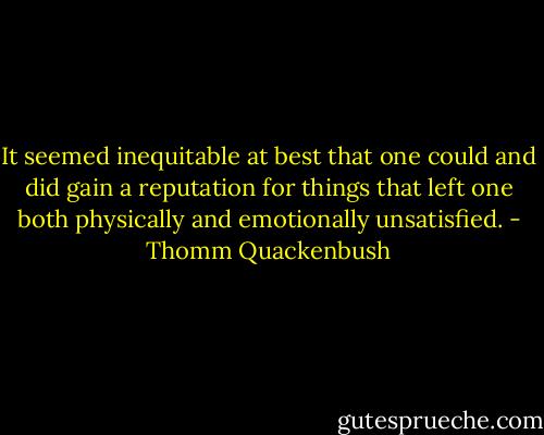 It seemed inequitable at best that one could and did gain a reputation for things that left one both physically and emotionally unsatisfied. - Thomm Quackenbush