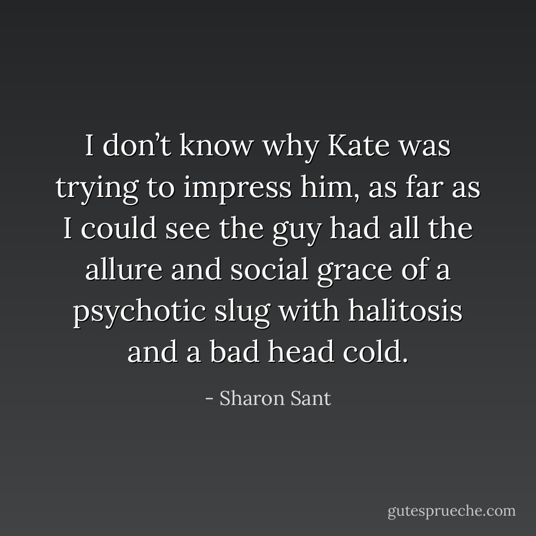 I don’t know why Kate was trying to impress him, as far as I could see the guy had all the allure and social grace of a psychotic slug with halitosis and a bad head cold. - Sharon Sant
