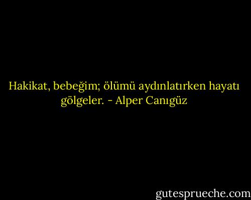 Hakikat, bebeğim; ölümü aydınlatırken hayatı gölgeler. - Alper Canıgüz