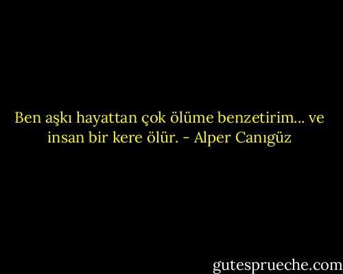 Ben aşkı hayattan çok ölüme benzetirim... ve insan bir kere ölür. - Alper Canıgüz