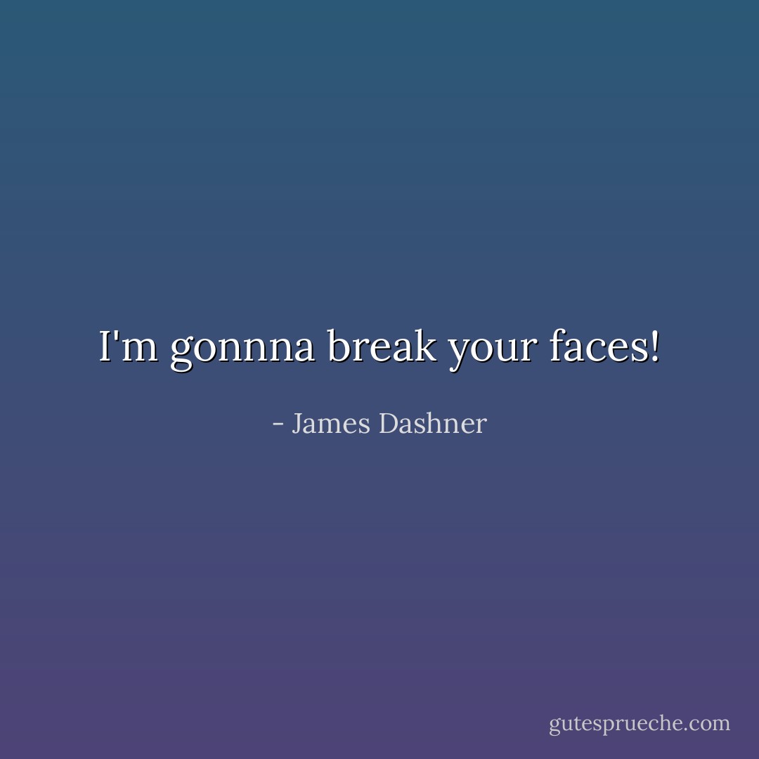 I'm gonnna break your faces! - James Dashner