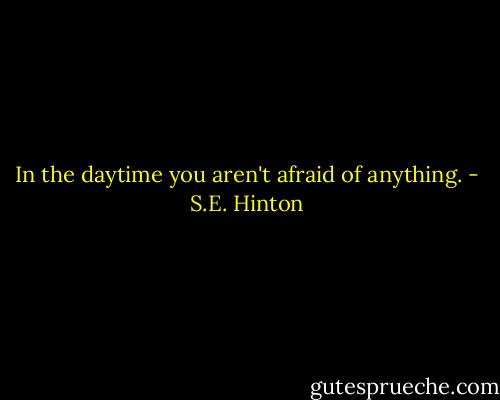In the daytime you aren't afraid of anything. - S.E. Hinton