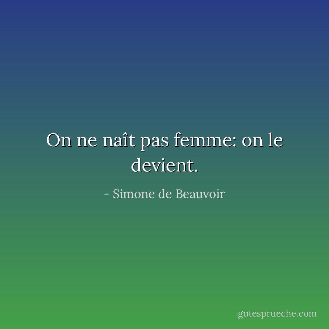 On ne naît pas femme: on le devient. - Simone de Beauvoir
