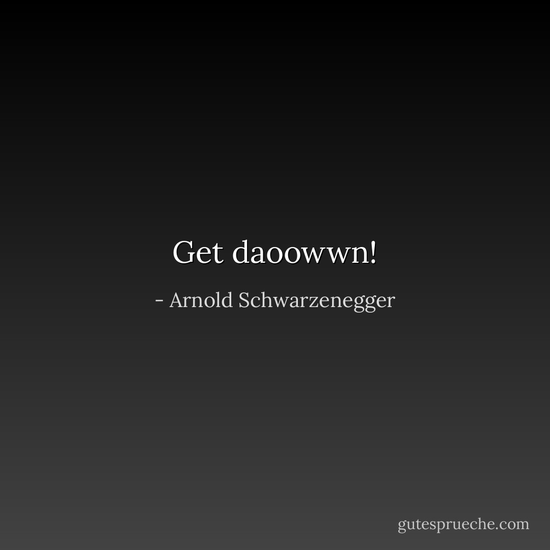 Get daoowwn! - Arnold Schwarzenegger