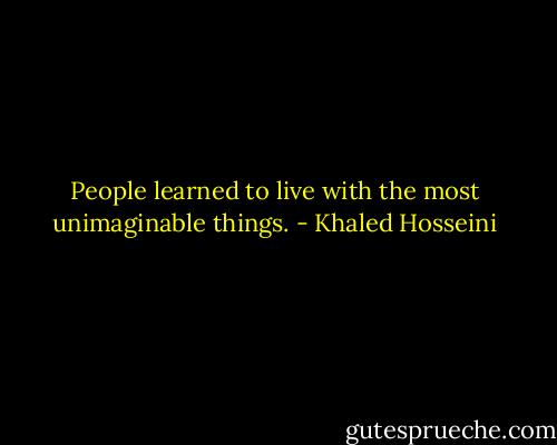 People learned to live with the<br />most unimaginable things. - Khaled Hosseini