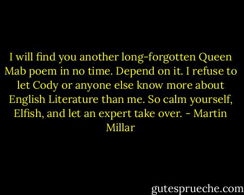 I will find you another long-forgotten Queen Mab poem in no time. Depend on it. I refuse to let Cody or anyone else know more about English Literature than me. So calm yourself, Elfish, and let an expert take over. - Martin Millar