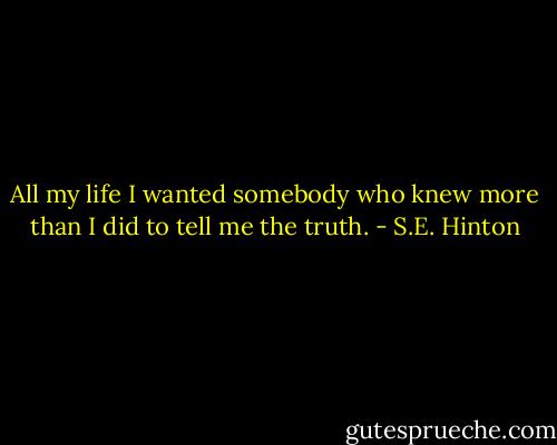 All my life I wanted somebody who knew more than I did to tell me the truth. - S.E. Hinton