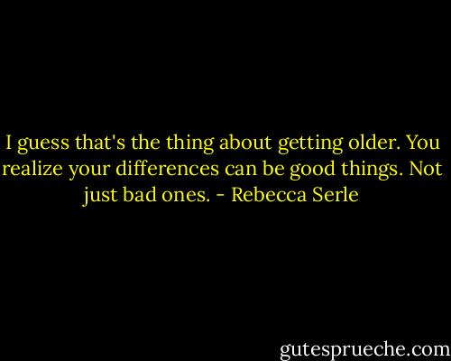 I guess that's the thing about getting older. You realize your differences can be good things. Not just bad ones. - Rebecca Serle