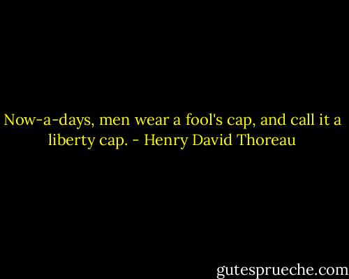Now-a-days, men wear a fool's cap, and call it a liberty cap. - Henry David Thoreau