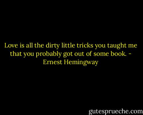 Love is all the dirty little tricks you taught me that you probably got out of some book. - Ernest Hemingway