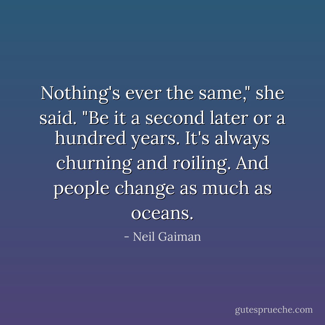 Nothing's ever the same," she said. "Be it a second later or a hundred years. It's always churning and roiling. And people change as much as oceans. - Neil Gaiman