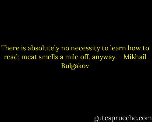 There is absolutely no necessity to learn how to read; meat smells a mile off, anyway. - Mikhail Bulgakov