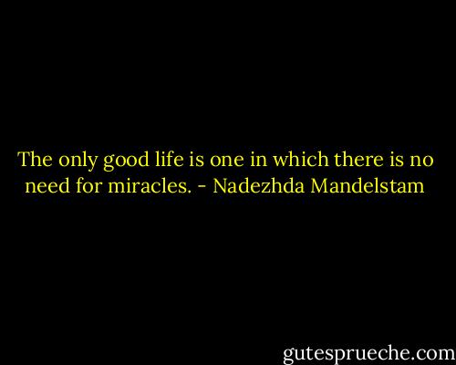 The only good life is one in which there is no need for miracles. - Nadezhda Mandelstam
