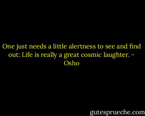 One just needs a little alertness to see and find out: Life is really a great cosmic laughter. - Osho