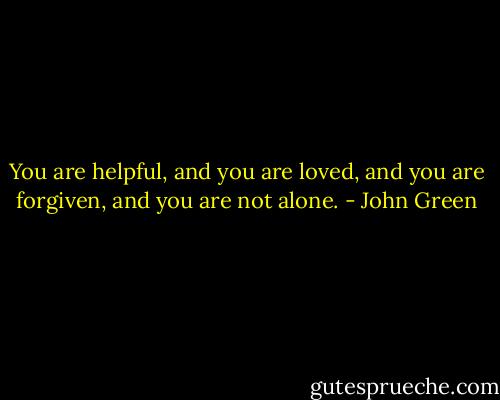 You are helpful, and you are loved, and you are forgiven, and you are not alone. - John Green