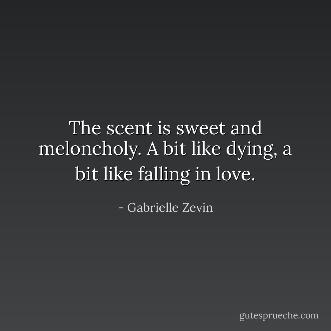 The scent is sweet and meloncholy. A bit like dying, a bit like falling in love. - Gabrielle Zevin