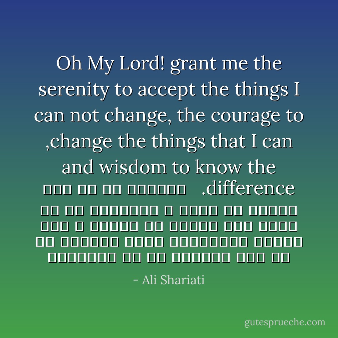 Oh My Lord! grant me the serenity to accept the things I can not change, the courage to change the things that I can, and wisdom to know the difference.<br /><br /> خداوندا به من آرامشی عطا کن که بپذیرم آنچه نمی‌توانم تغییر دهم و جراتی که تغییر دهم آنچه را که می‌توانم و علمی که تفاوت این دو را دریابم - Ali Shariati
