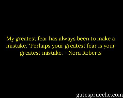 My greatest fear has always been to make a mistake.'<br />'Perhaps your greatest fear is your greatest mistake. - Nora Roberts