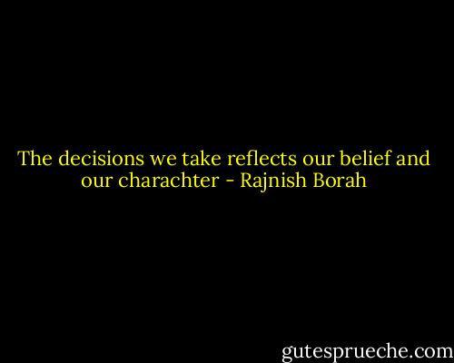 The decisions we take reflects our belief and our charachter - Rajnish Borah